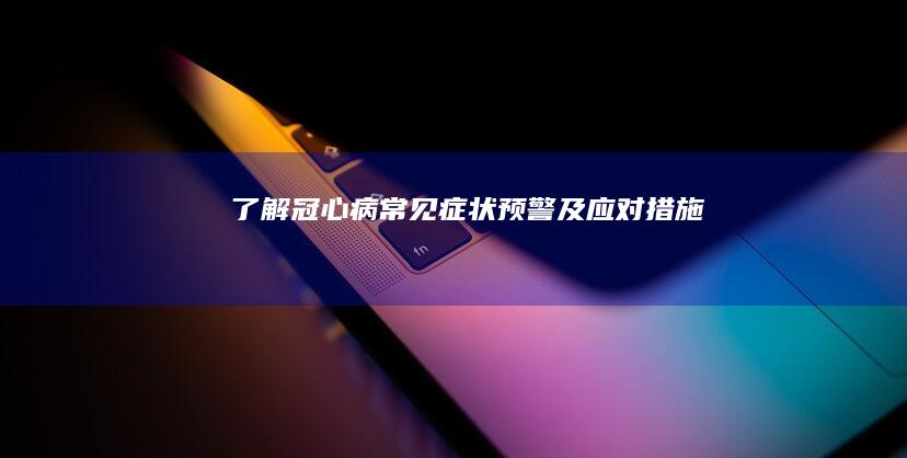 了解冠心病：常见症状、预警及应对措施