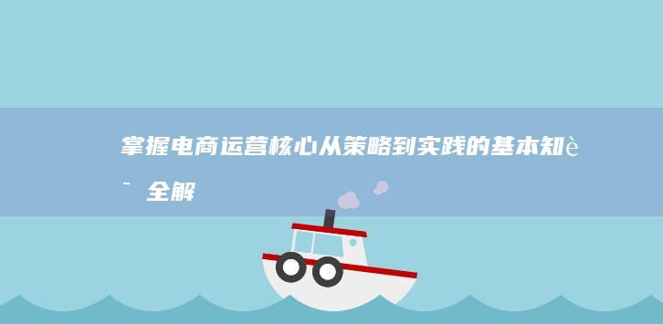 掌握电商运营核心：从策略到实践的基本知识全解析